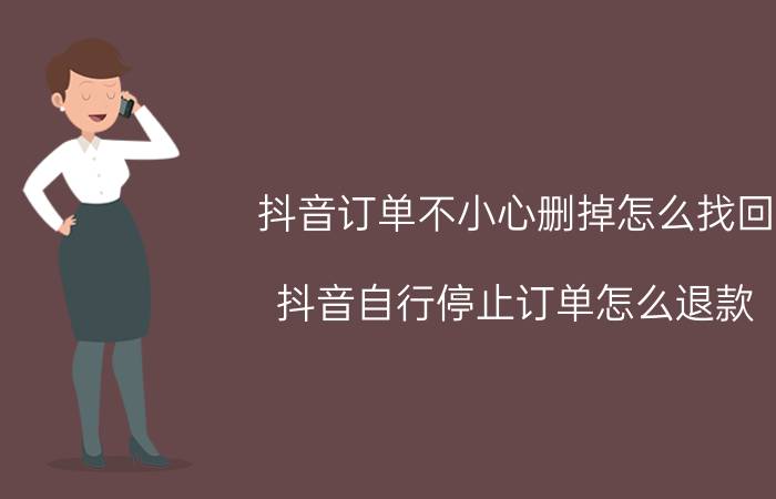 抖音订单不小心删掉怎么找回 抖音自行停止订单怎么退款？